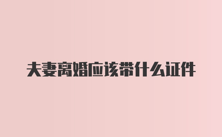 夫妻离婚应该带什么证件