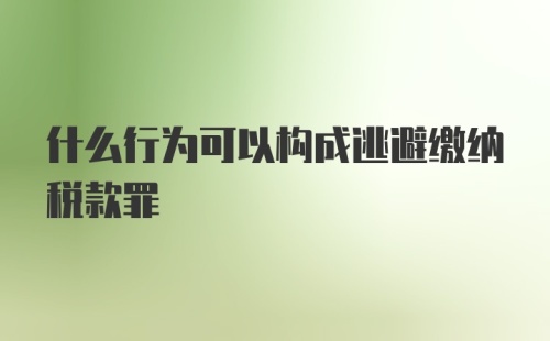 什么行为可以构成逃避缴纳税款罪