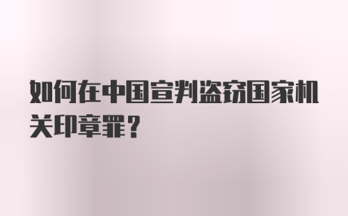 如何在中国宣判盗窃国家机关印章罪？