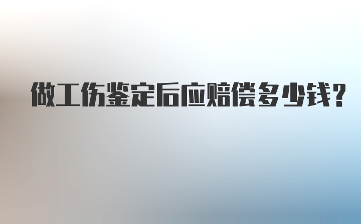 做工伤鉴定后应赔偿多少钱？