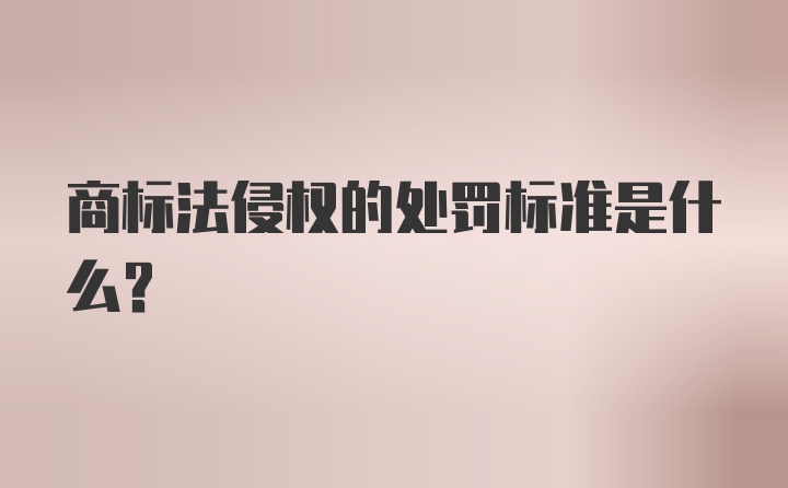 商标法侵权的处罚标准是什么？