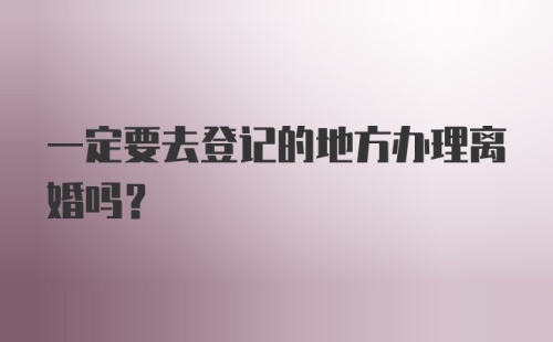 一定要去登记的地方办理离婚吗？