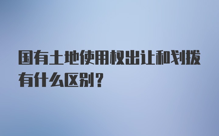 国有土地使用权出让和划拨有什么区别？