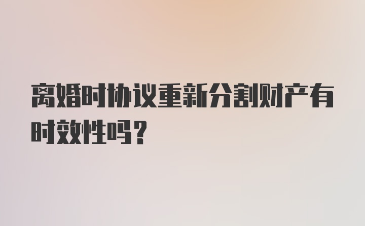 离婚时协议重新分割财产有时效性吗？