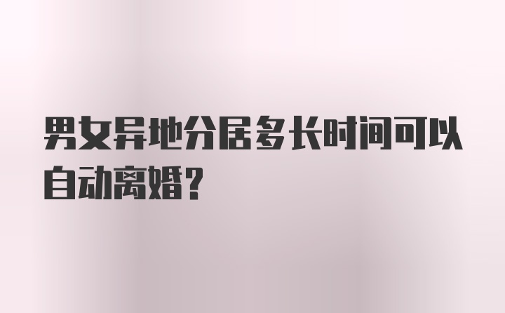 男女异地分居多长时间可以自动离婚?