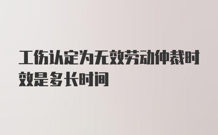 工伤认定为无效劳动仲裁时效是多长时间