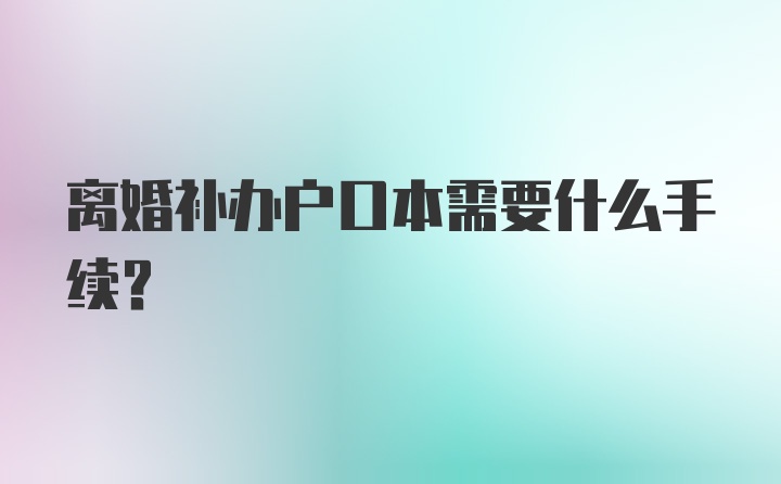 离婚补办户口本需要什么手续？