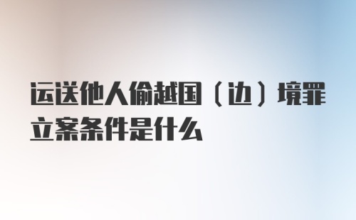 运送他人偷越国（边）境罪立案条件是什么