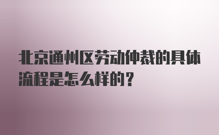 北京通州区劳动仲裁的具体流程是怎么样的？