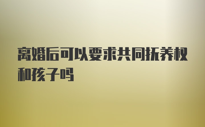 离婚后可以要求共同抚养权和孩子吗