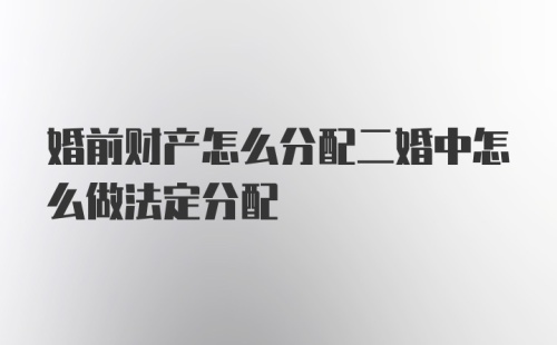 婚前财产怎么分配二婚中怎么做法定分配