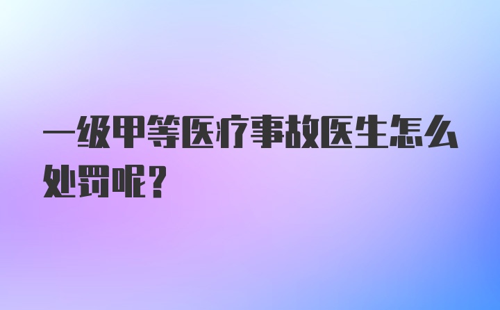 一级甲等医疗事故医生怎么处罚呢？