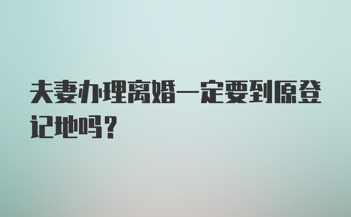 夫妻办理离婚一定要到原登记地吗?