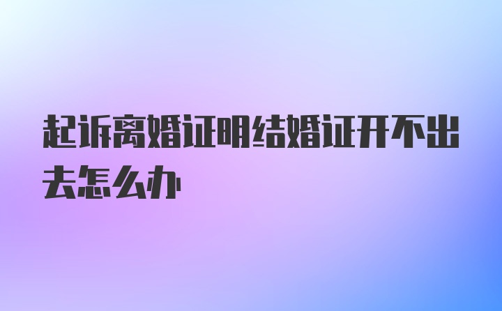 起诉离婚证明结婚证开不出去怎么办