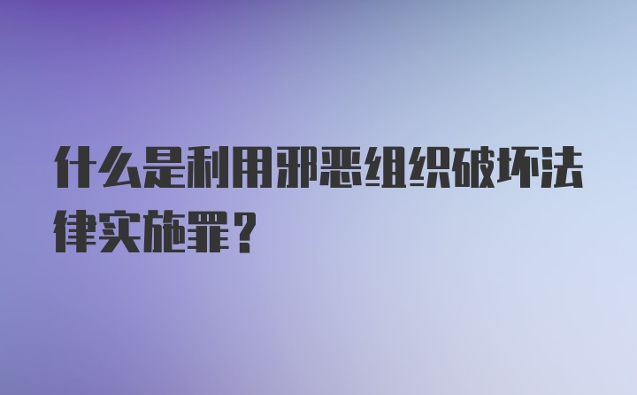 什么是利用邪恶组织破坏法律实施罪？