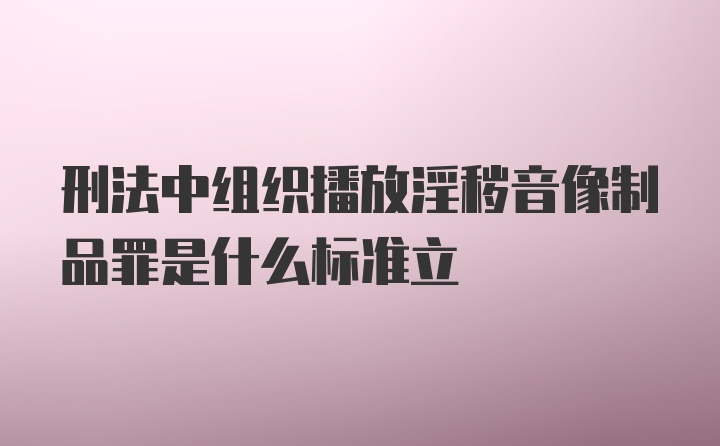 刑法中组织播放淫秽音像制品罪是什么标准立