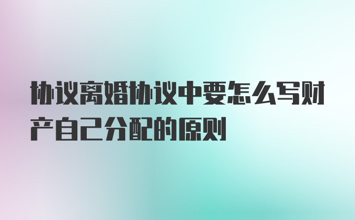 协议离婚协议中要怎么写财产自己分配的原则