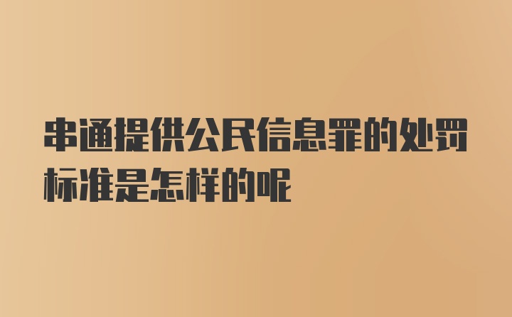 串通提供公民信息罪的处罚标准是怎样的呢