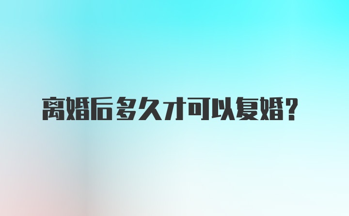 离婚后多久才可以复婚？