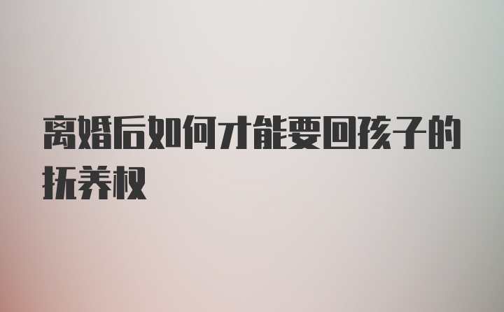 离婚后如何才能要回孩子的抚养权