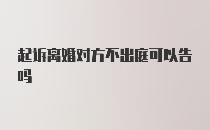 起诉离婚对方不出庭可以告吗