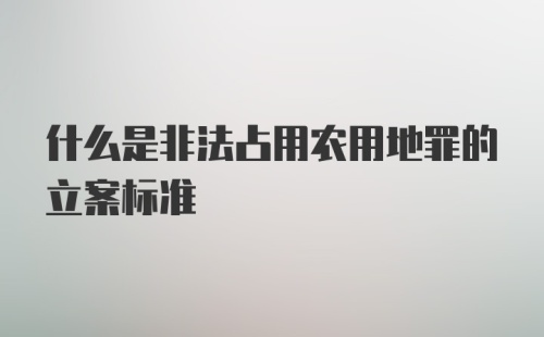 什么是非法占用农用地罪的立案标准