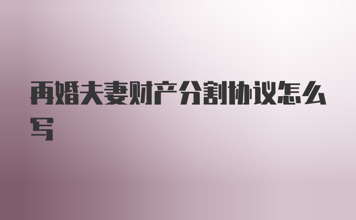 再婚夫妻财产分割协议怎么写