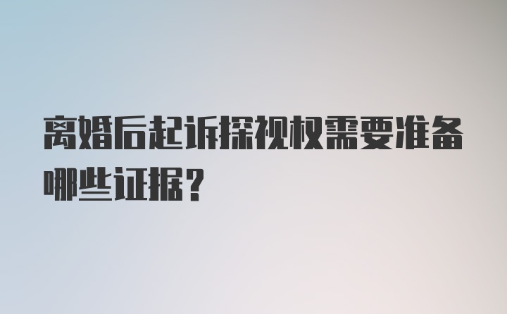 离婚后起诉探视权需要准备哪些证据？