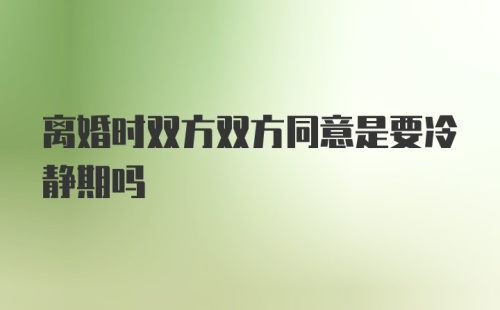 离婚时双方双方同意是要冷静期吗