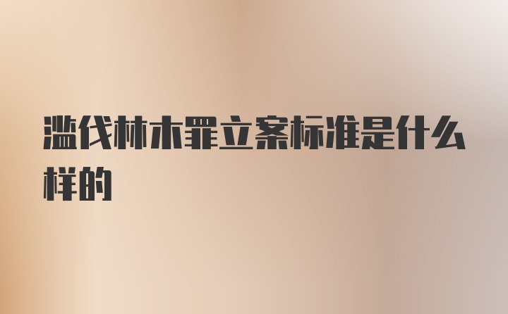 滥伐林木罪立案标准是什么样的