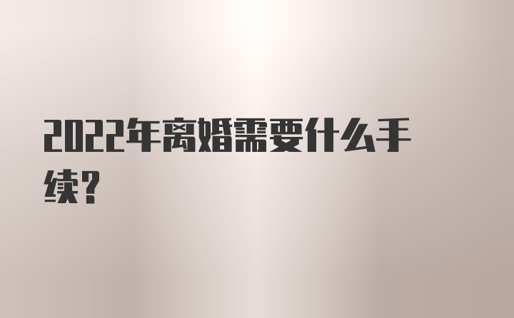 2022年离婚需要什么手续？