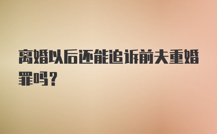 离婚以后还能追诉前夫重婚罪吗？