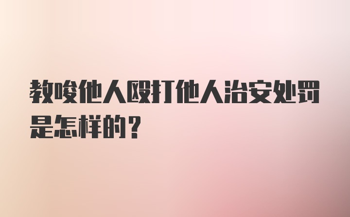 教唆他人殴打他人治安处罚是怎样的?