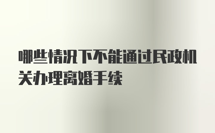 哪些情况下不能通过民政机关办理离婚手续