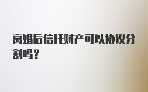 离婚后信托财产可以协议分割吗？