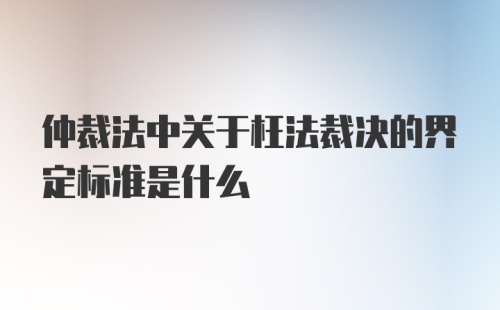 仲裁法中关于枉法裁决的界定标准是什么