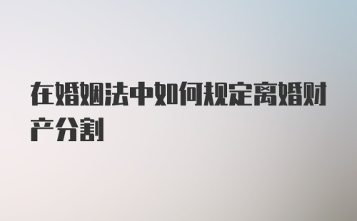 在婚姻法中如何规定离婚财产分割