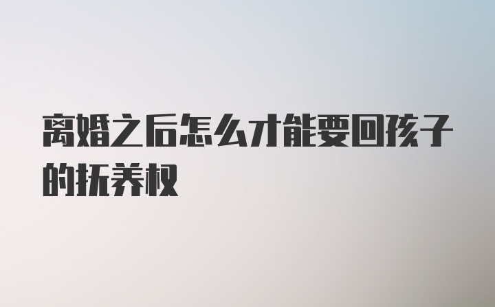 离婚之后怎么才能要回孩子的抚养权