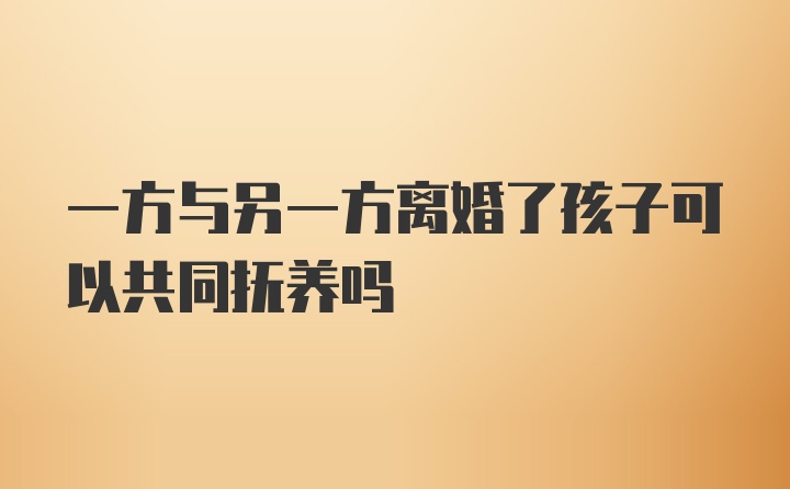 一方与另一方离婚了孩子可以共同抚养吗