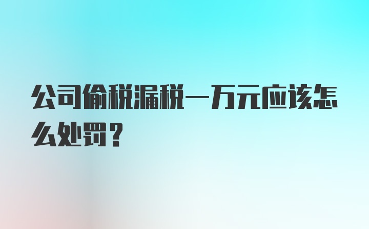 公司偷税漏税一万元应该怎么处罚?