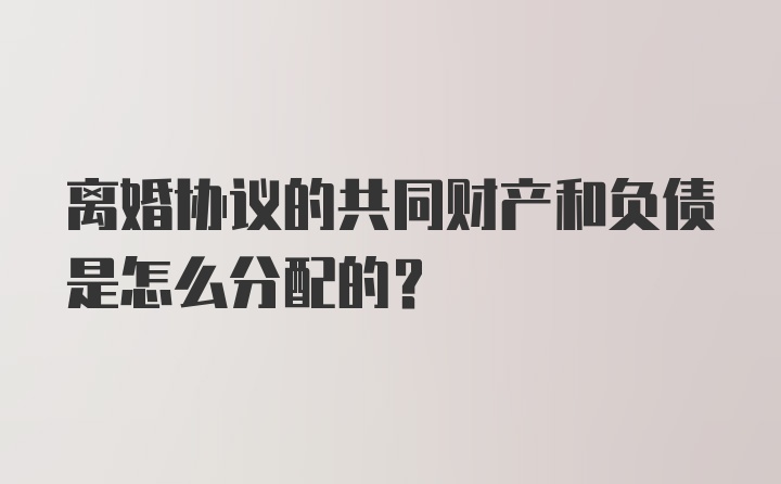 离婚协议的共同财产和负债是怎么分配的？