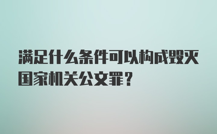 满足什么条件可以构成毁灭国家机关公文罪？