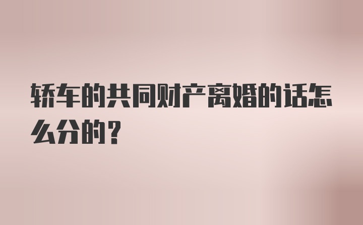 轿车的共同财产离婚的话怎么分的？