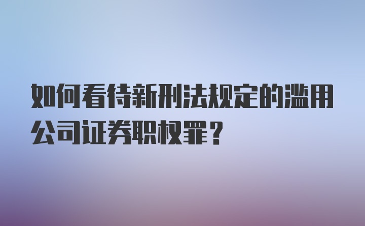 如何看待新刑法规定的滥用公司证券职权罪?