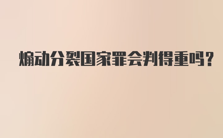 煽动分裂国家罪会判得重吗?