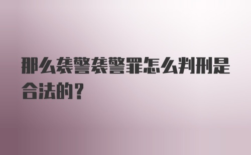 那么袭警袭警罪怎么判刑是合法的？