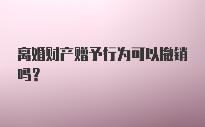 离婚财产赠予行为可以撤销吗？