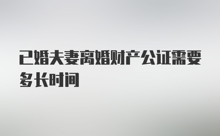 已婚夫妻离婚财产公证需要多长时间