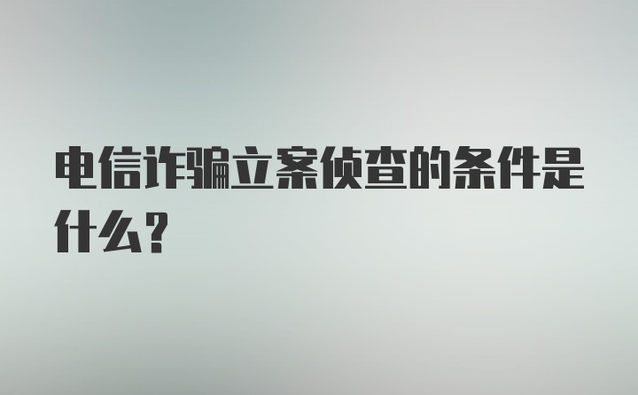 电信诈骗立案侦查的条件是什么？