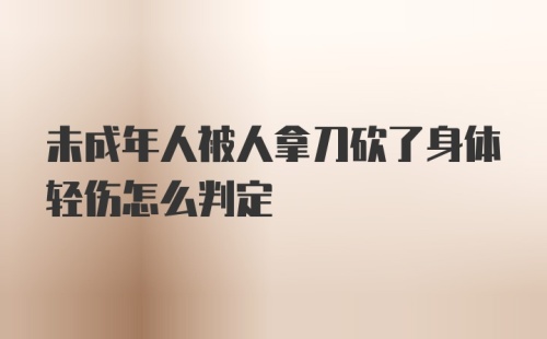 未成年人被人拿刀砍了身体轻伤怎么判定